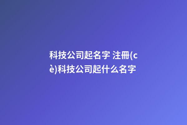 科技公司起名字 注冊(cè)科技公司起什么名字